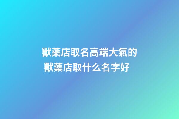獸藥店取名高端大氣的 獸藥店取什么名字好-第1張-店鋪起名-玄機派